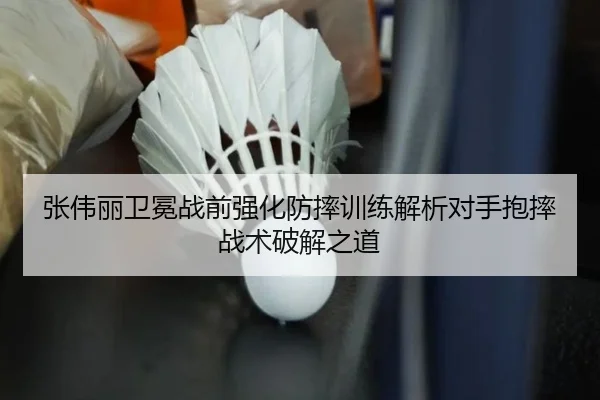 张伟丽卫冕战前强化防摔训练解析对手抱摔战术破解之道